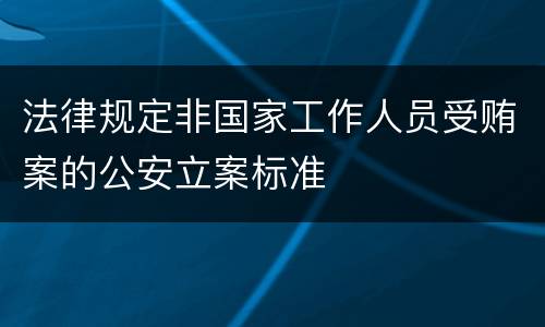 法律规定非国家工作人员受贿案的公安立案标准