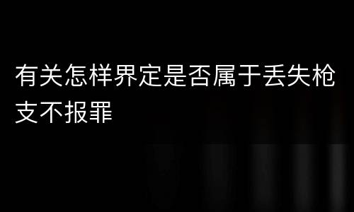 有关怎样界定是否属于丢失枪支不报罪