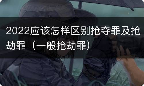 2022应该怎样区别抢夺罪及抢劫罪（一般抢劫罪）
