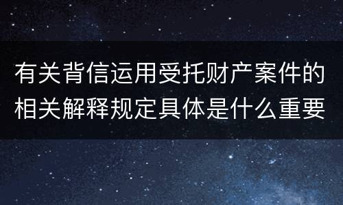 有关背信运用受托财产案件的相关解释规定具体是什么重要内容