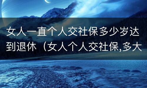 女人一直个人交社保多少岁达到退休（女人个人交社保,多大年龄退休）