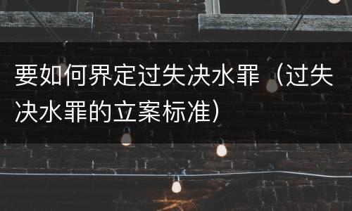 要如何界定过失决水罪（过失决水罪的立案标准）