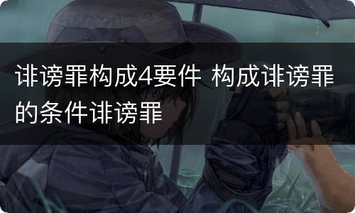 诽谤罪构成4要件 构成诽谤罪的条件诽谤罪
