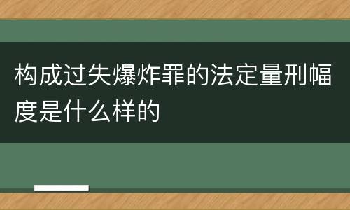 构成过失爆炸罪的法定量刑幅度是什么样的