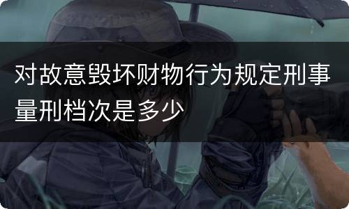 对故意毁坏财物行为规定刑事量刑档次是多少