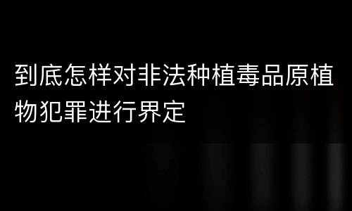 到底怎样对非法种植毒品原植物犯罪进行界定