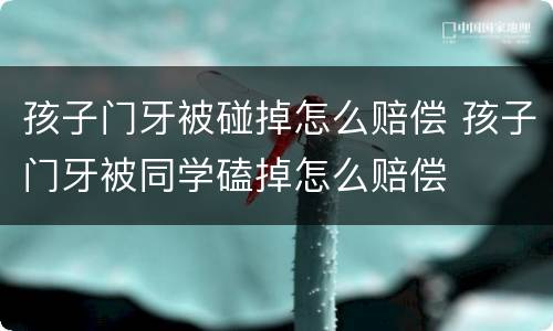 孩子门牙被碰掉怎么赔偿 孩子门牙被同学磕掉怎么赔偿