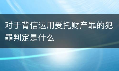 对于背信运用受托财产罪的犯罪判定是什么
