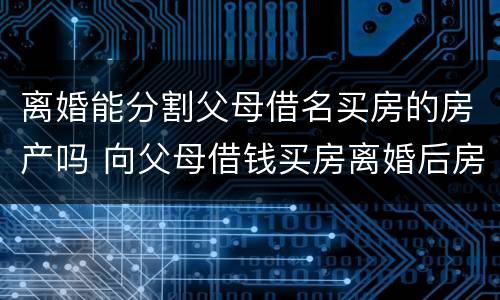 离婚能分割父母借名买房的房产吗 向父母借钱买房离婚后房产怎么分