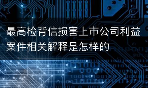最高检背信损害上市公司利益案件相关解释是怎样的