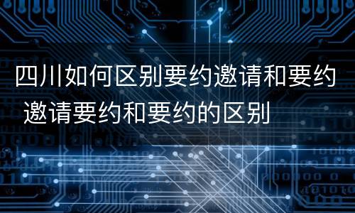 四川如何区别要约邀请和要约 邀请要约和要约的区别