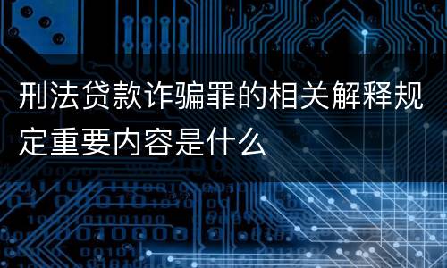 刑法贷款诈骗罪的相关解释规定重要内容是什么