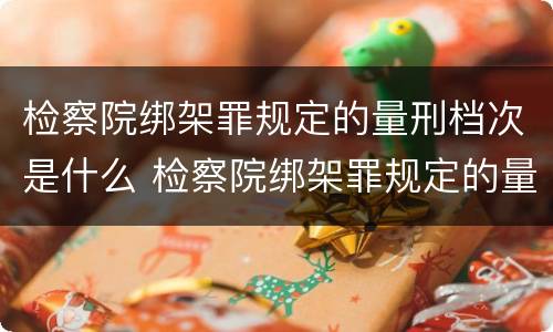 检察院绑架罪规定的量刑档次是什么 检察院绑架罪规定的量刑档次是什么意思