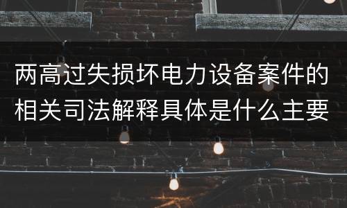 两高过失损坏电力设备案件的相关司法解释具体是什么主要规定