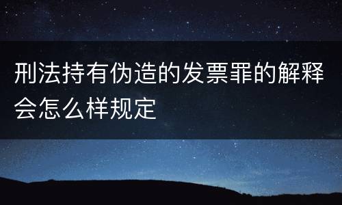 刑法持有伪造的发票罪的解释会怎么样规定