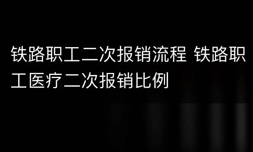 铁路职工二次报销流程 铁路职工医疗二次报销比例