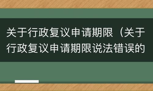 关于行政复议申请期限（关于行政复议申请期限说法错误的是）