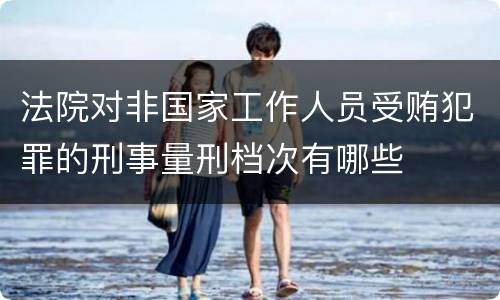 法院对非国家工作人员受贿犯罪的刑事量刑档次有哪些