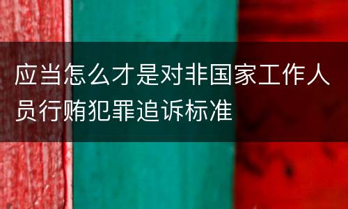 应当怎么才是对非国家工作人员行贿犯罪追诉标准