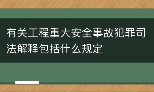 有关工程重大安全事故犯罪司法解释包括什么规定
