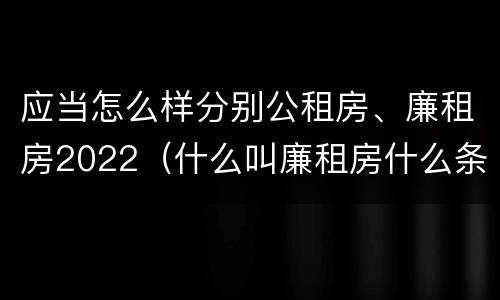 应当怎么样分别公租房、廉租房2022（什么叫廉租房什么条件什么叫公租房）