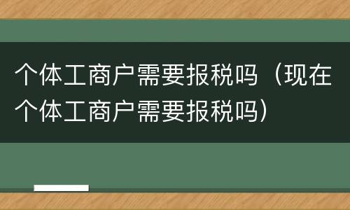 个体工商户需要报税吗（现在个体工商户需要报税吗）