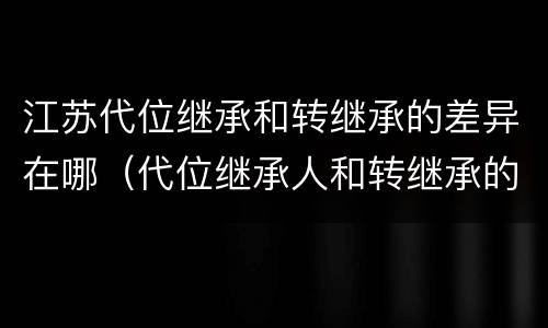 江苏代位继承和转继承的差异在哪（代位继承人和转继承的区别）