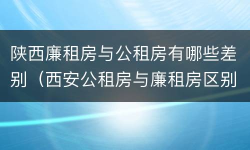 陕西廉租房与公租房有哪些差别（西安公租房与廉租房区别）