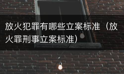 放火犯罪有哪些立案标准（放火罪刑事立案标准）