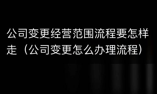 公司变更经营范围流程要怎样走（公司变更怎么办理流程）