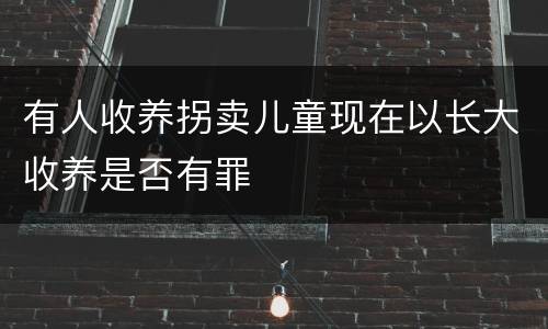 有人收养拐卖儿童现在以长大收养是否有罪