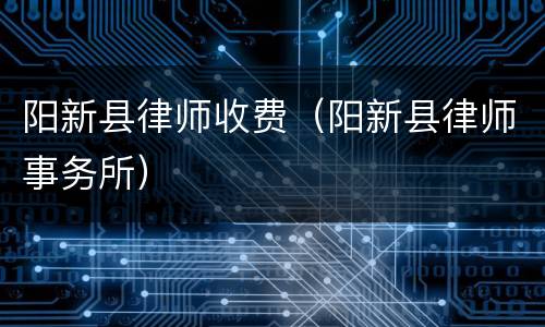 阳新县律师收费（阳新县律师事务所）