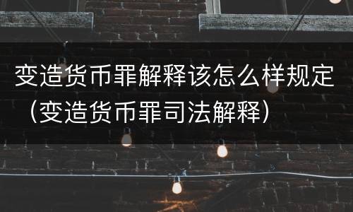 变造货币罪解释该怎么样规定（变造货币罪司法解释）