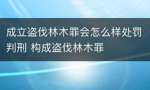 成立盗伐林木罪会怎么样处罚判刑 构成盗伐林木罪