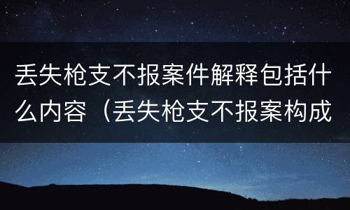 丢失枪支不报案件解释包括什么内容（丢失枪支不报案构成要件）