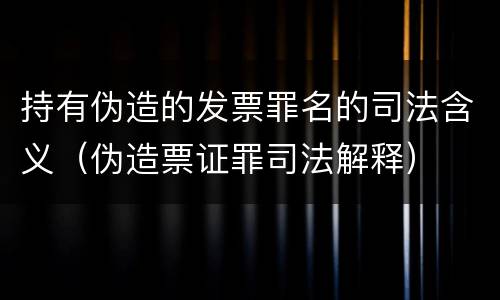 持有伪造的发票罪名的司法含义（伪造票证罪司法解释）