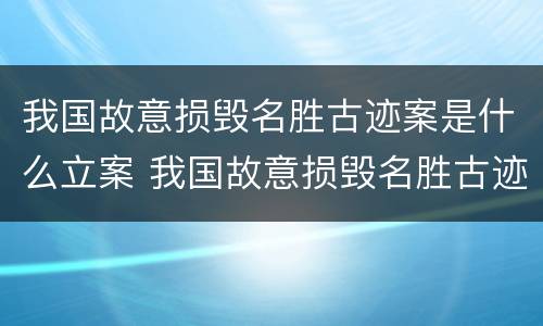 我国故意损毁名胜古迹案是什么立案 我国故意损毁名胜古迹案是什么立案标准