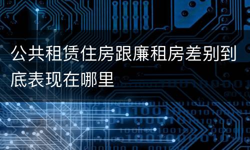 公共租赁住房跟廉租房差别到底表现在哪里
