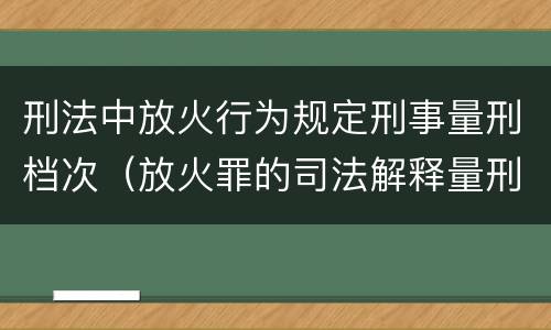 刑法中放火行为规定刑事量刑档次（放火罪的司法解释量刑标准）