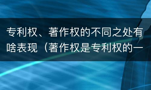 专利权、著作权的不同之处有啥表现（著作权是专利权的一种吗）