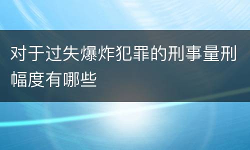 对于过失爆炸犯罪的刑事量刑幅度有哪些