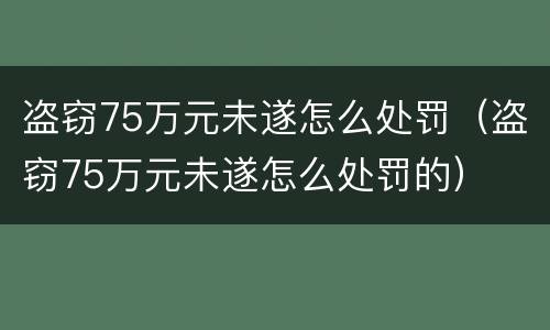 盗窃75万元未遂怎么处罚（盗窃75万元未遂怎么处罚的）