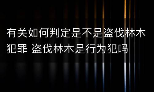 有关如何判定是不是盗伐林木犯罪 盗伐林木是行为犯吗