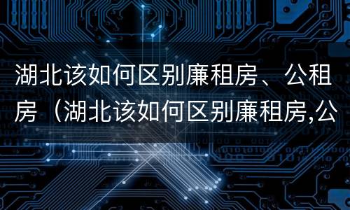 湖北该如何区别廉租房、公租房（湖北该如何区别廉租房,公租房和住宅）