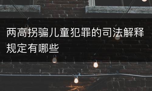 两高拐骗儿童犯罪的司法解释规定有哪些