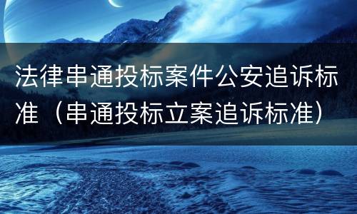 法律串通投标案件公安追诉标准（串通投标立案追诉标准）