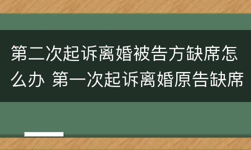 第二次起诉离婚被告方缺席怎么办 第一次起诉离婚原告缺席怎么判