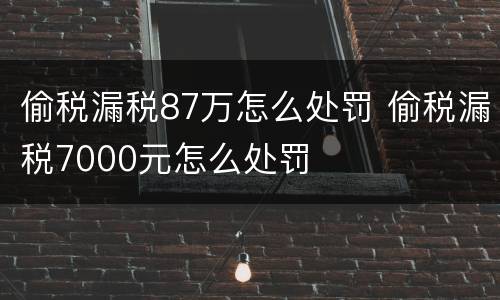 偷税漏税87万怎么处罚 偷税漏税7000元怎么处罚