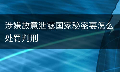 涉嫌故意泄露国家秘密要怎么处罚判刑