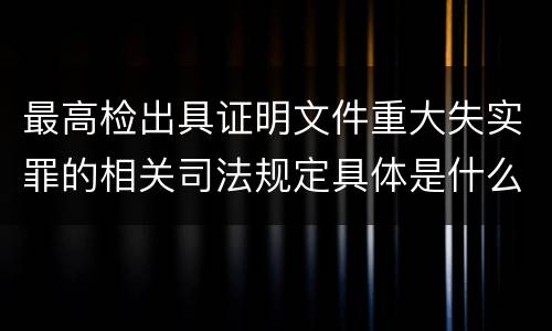 最高检出具证明文件重大失实罪的相关司法规定具体是什么重要内容